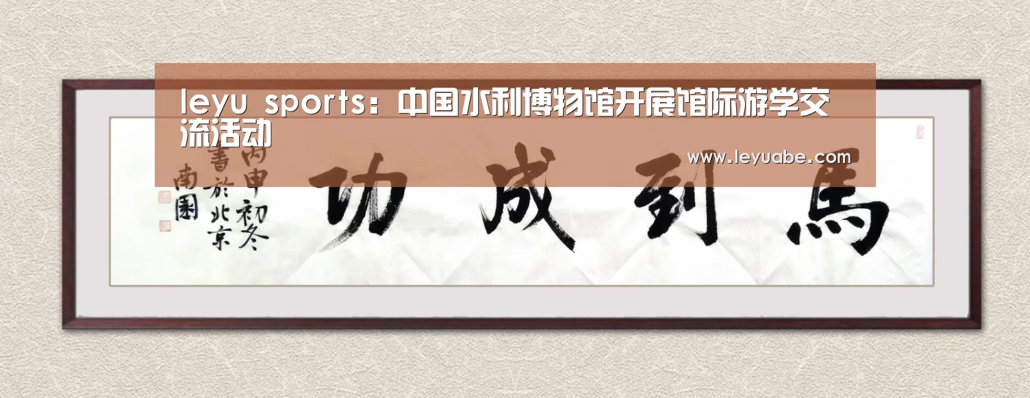 leyu sports:中国水利博物馆开展馆际游学交流活动(图4) 乐鱼体育