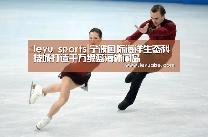 leyu sports|宁波国际海洋生态科技城打造千万级蓝海休闲岛(图2) leyu sports
