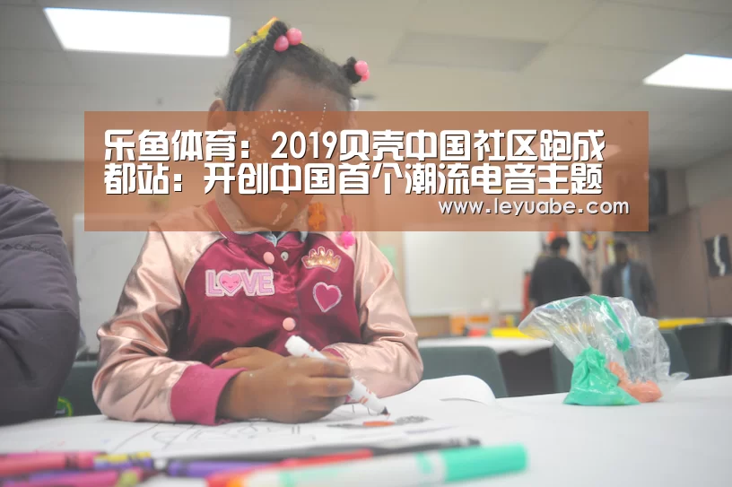乐鱼体育:2019贝壳中国社区跑成都站:开创中国首个潮流电音主题路跑(图1) 登录入口