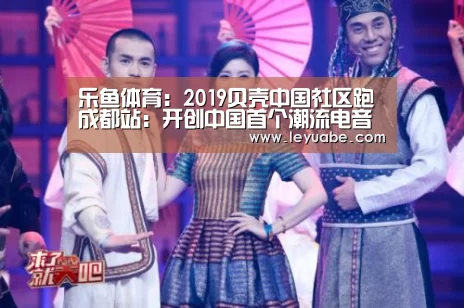 乐鱼体育:2019贝壳中国社区跑成都站:开创中国首个潮流电音主题路跑(图3) 登录入口
