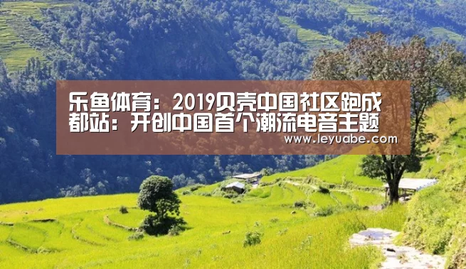 乐鱼体育:2019贝壳中国社区跑成都站:开创中国首个潮流电音主题路跑(图2) 登录入口