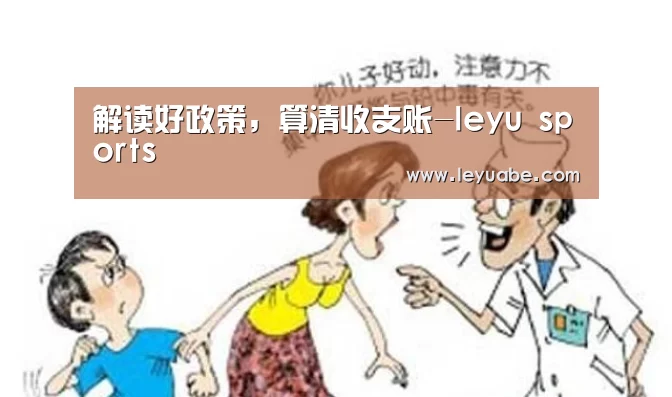 解读好政策,算清收支账-leyu sports(图1) 乐鱼VIP注册app下载