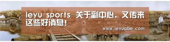 leyu sports-关于副中心、又传来这些好消息!(图1) leyu sports
