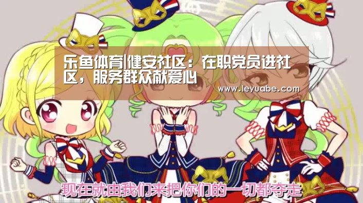 乐鱼体育|健安社区:在职党员进社区,服务群众献爱心(图3) leyu sports